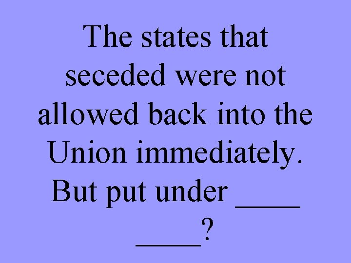 The states that seceded were not allowed back into the Union immediately. But put