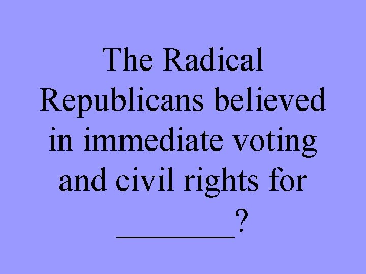 The Radical Republicans believed in immediate voting and civil rights for _______? 