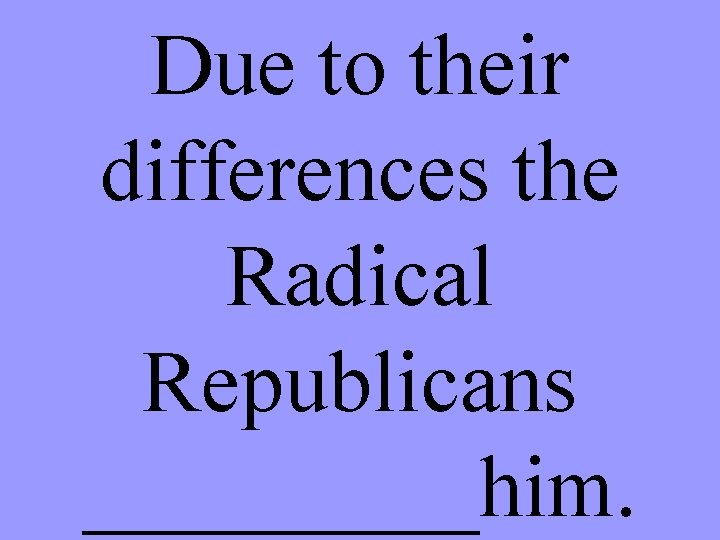 Due to their differences the Radical Republicans _____him. 