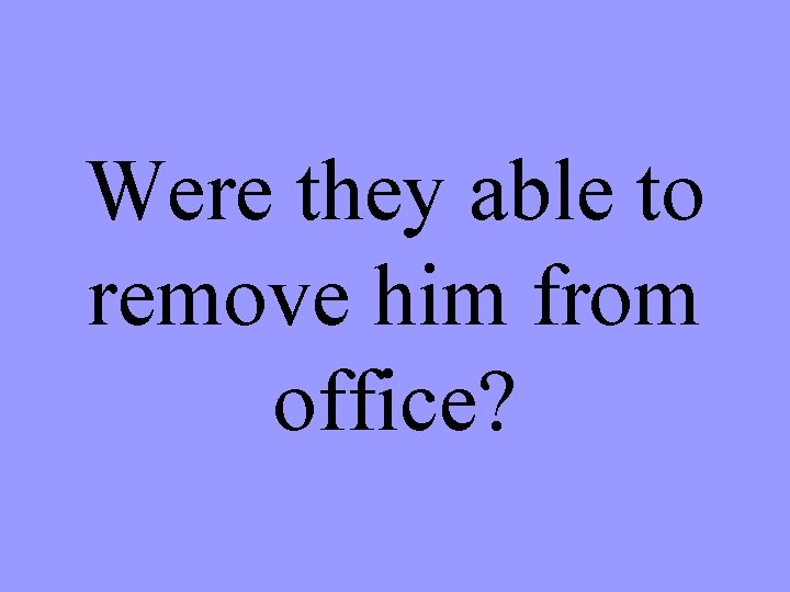 Were they able to remove him from office? 