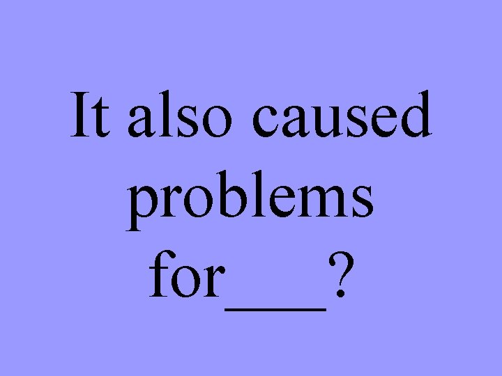 It also caused problems for___? 