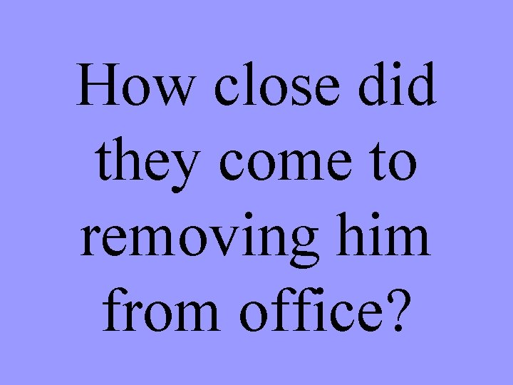 How close did they come to removing him from office? 