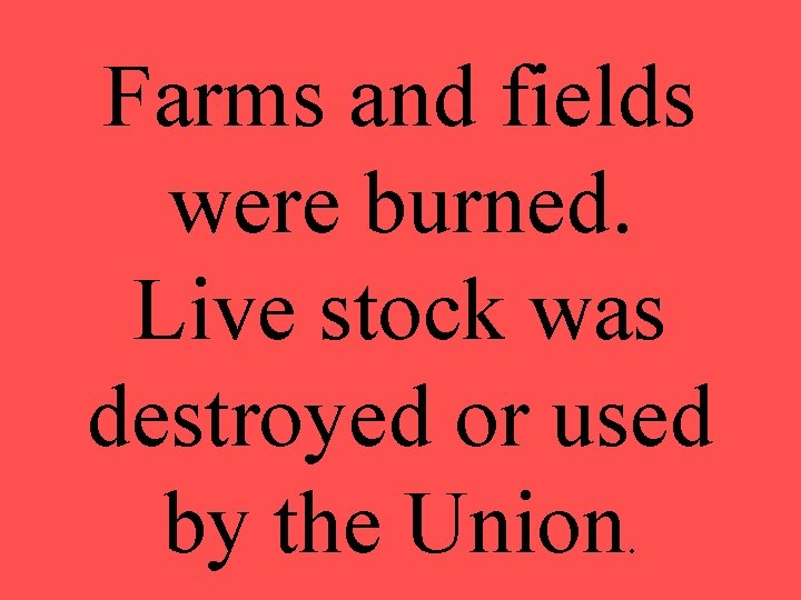 Farms and fields were burned. Live stock was destroyed or used by the Union.