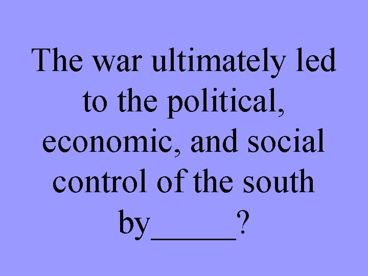 The war ultimately led to the political, economic, and social control of the south