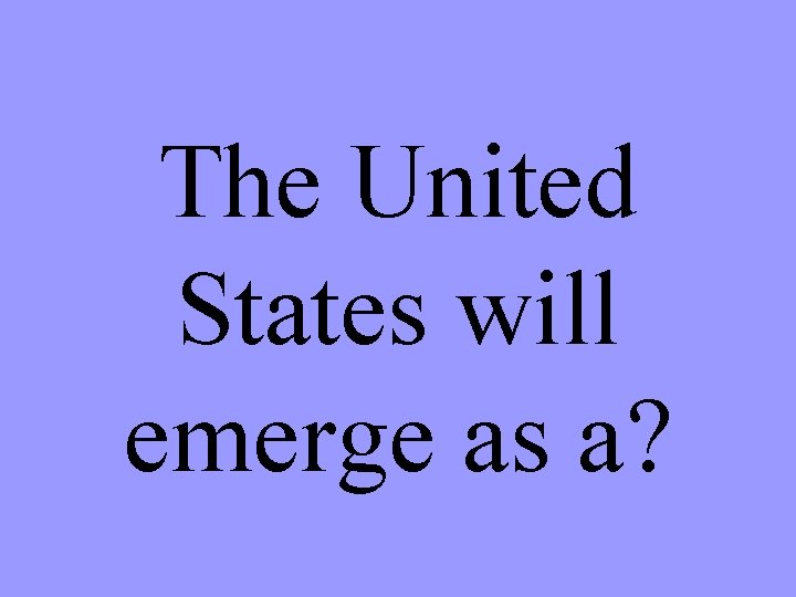 The United States will emerge as a? 