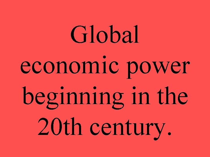 Global economic power beginning in the 20 th century. 