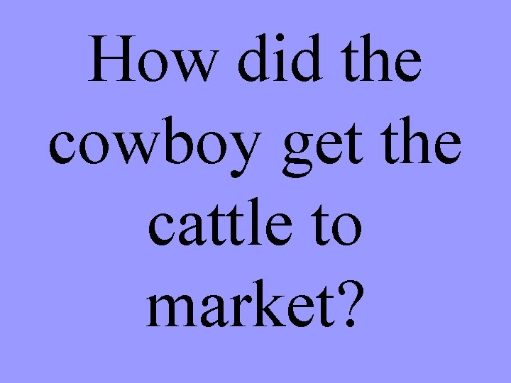 How did the cowboy get the cattle to market? 