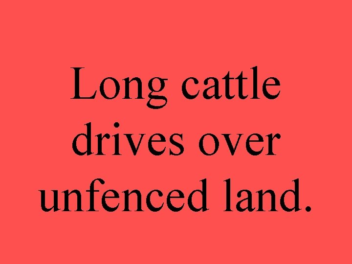 Long cattle drives over unfenced land. 