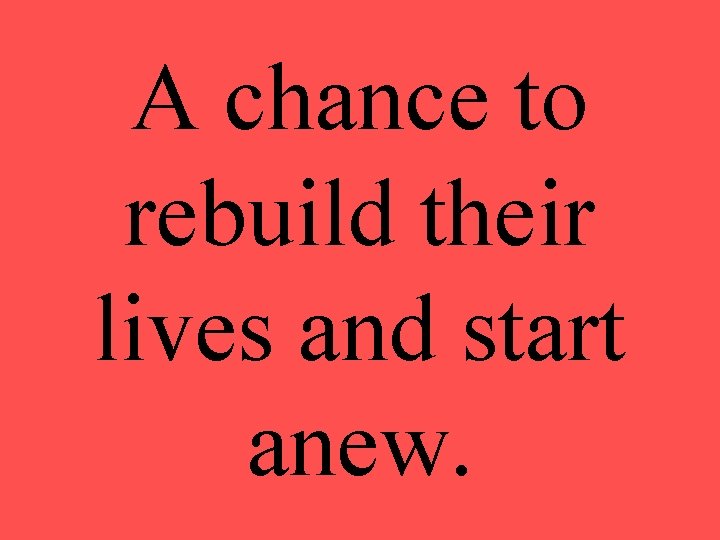 A chance to rebuild their lives and start anew. 