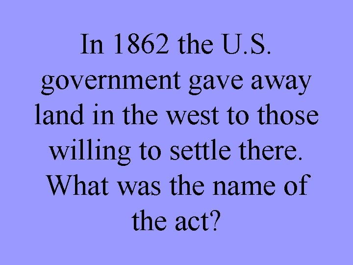 In 1862 the U. S. government gave away land in the west to those