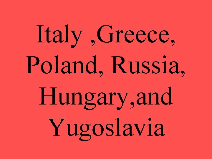 Italy , Greece, Poland, Russia, Hungary, and Yugoslavia 