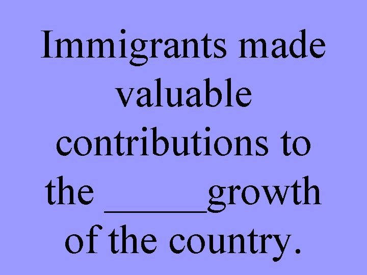 Immigrants made valuable contributions to the _____growth of the country. 