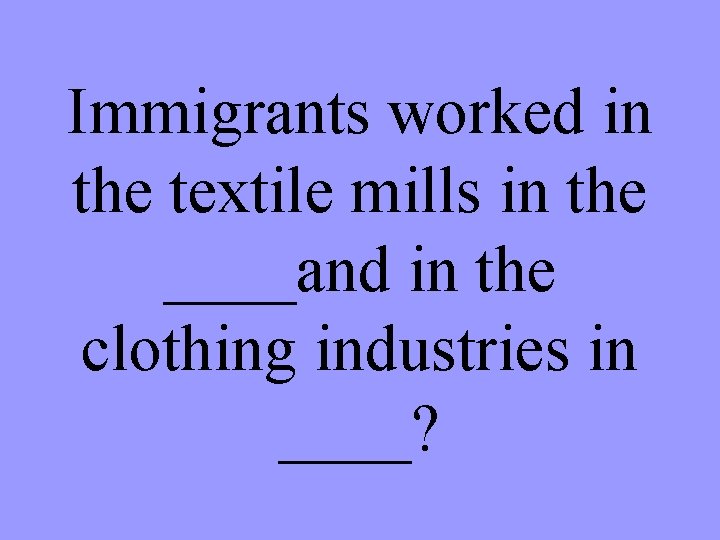 Immigrants worked in the textile mills in the ____and in the clothing industries in
