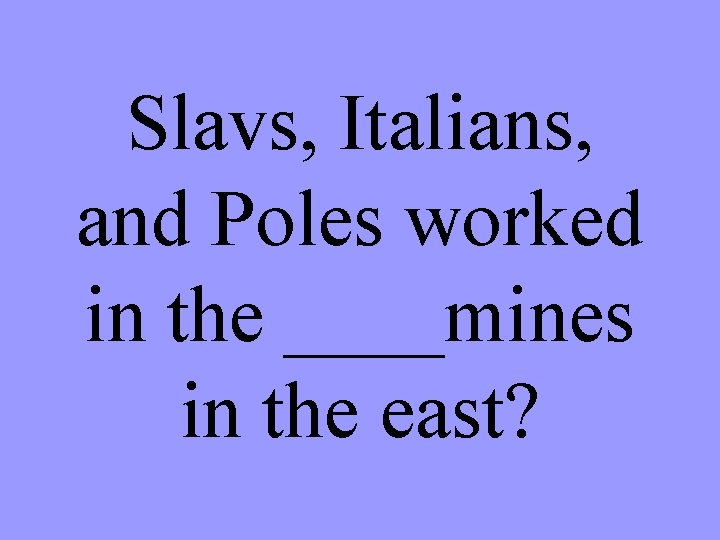 Slavs, Italians, and Poles worked in the ____mines in the east? 