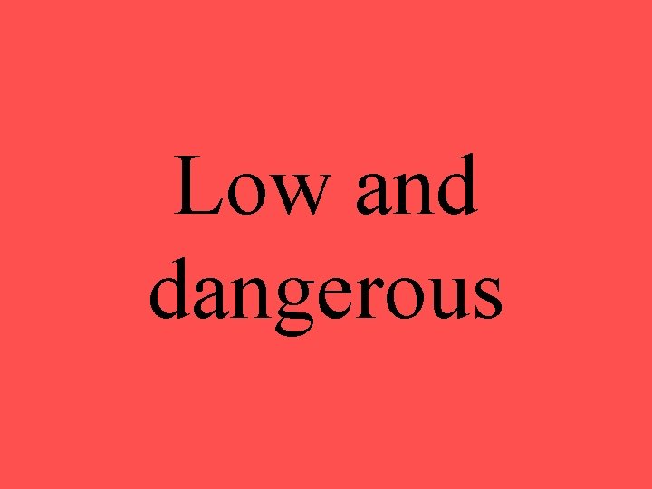 Low and dangerous 