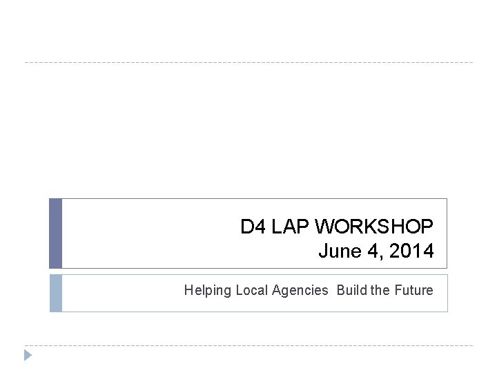 D 4 LAP WORKSHOP June 4, 2014 Helping Local Agencies Build the Future 