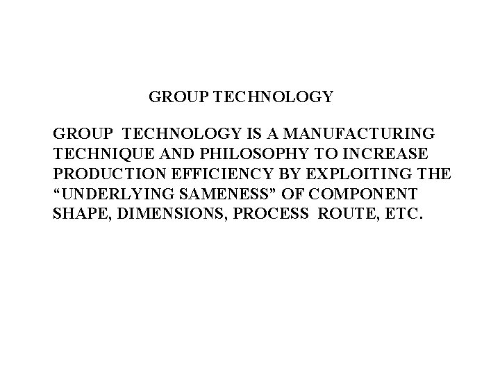 GROUP TECHNOLOGY IS A MANUFACTURING TECHNIQUE AND PHILOSOPHY TO INCREASE PRODUCTION EFFICIENCY BY EXPLOITING