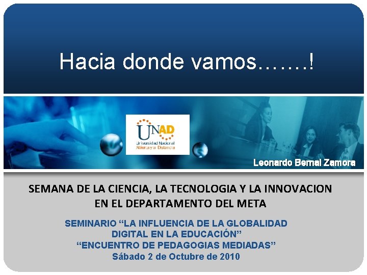 Hacia donde vamos……. ! Leonardo Bernal Zamora SEMANA DE LA CIENCIA, LA TECNOLOGIA Y