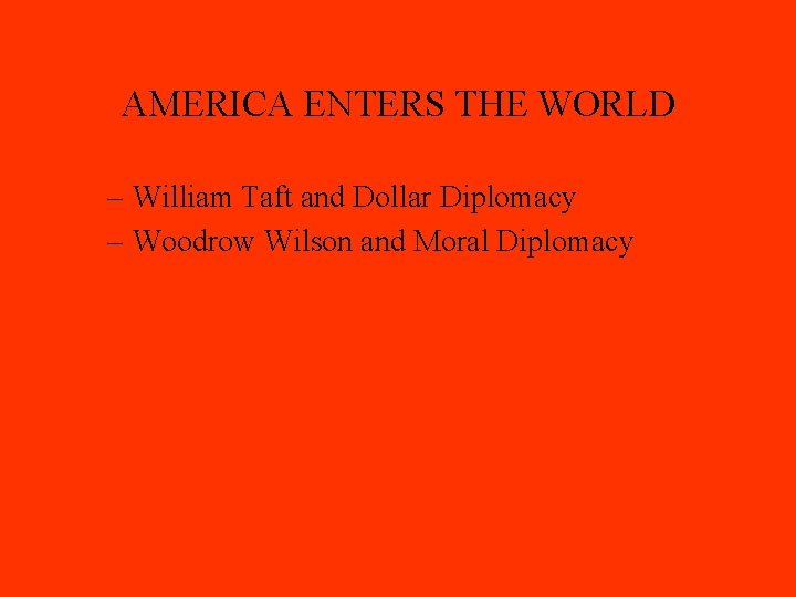 AMERICA ENTERS THE WORLD – William Taft and Dollar Diplomacy – Woodrow Wilson and