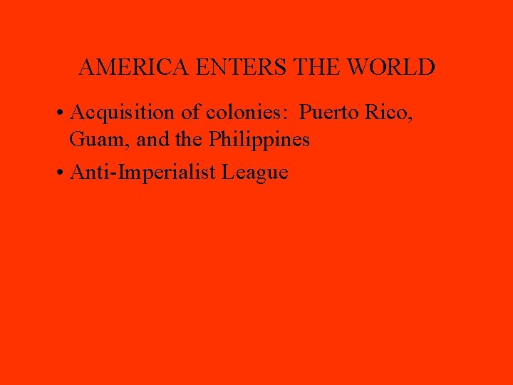 AMERICA ENTERS THE WORLD • Acquisition of colonies: Puerto Rico, Guam, and the Philippines