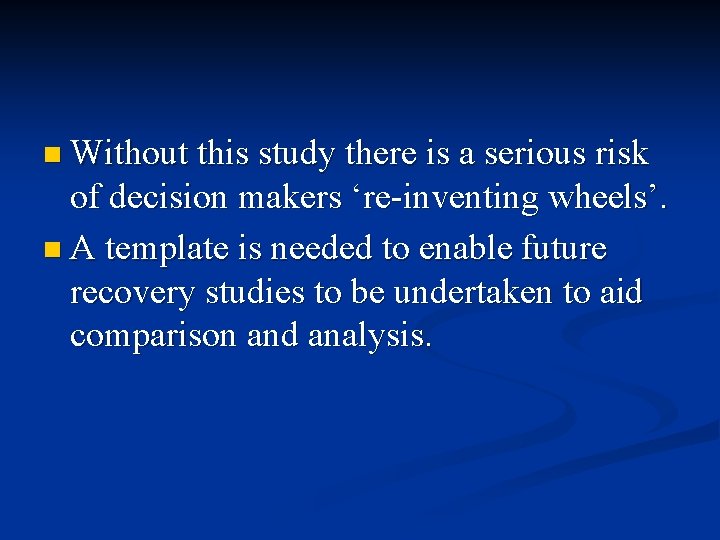 n Without this study there is a serious risk of decision makers ‘re-inventing wheels’.