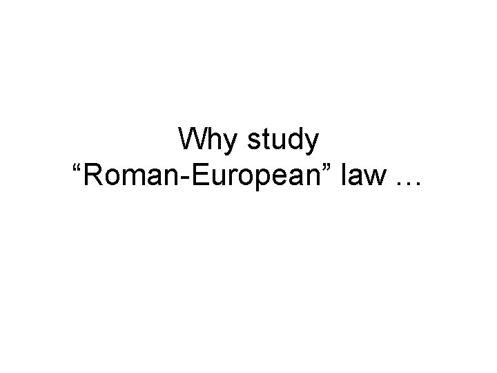 Why study “Roman-European” law … 