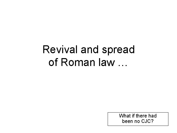 Revival and spread of Roman law … What if there had been no CJC?