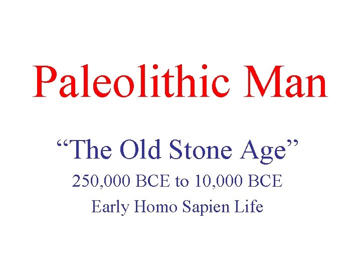Paleolithic Man “The Old Stone Age” 250, 000 BCE to 10, 000 BCE Early