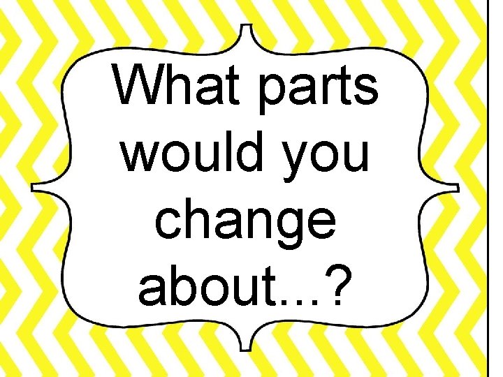 What parts would you change about. . . ? 