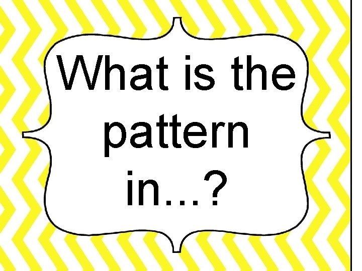 What is the pattern in. . . ? 