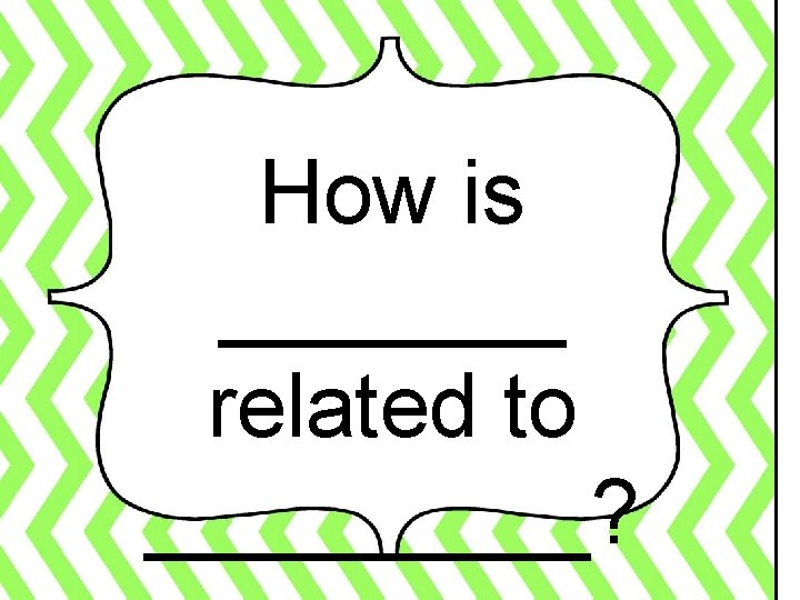 How is _______ related to _____? 