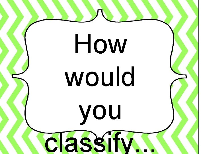 How would you classify. . . 