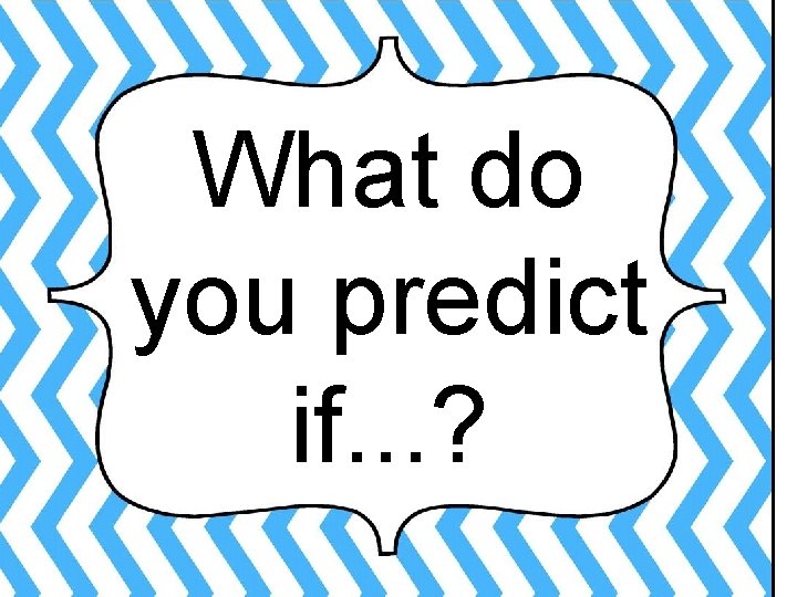 What do you predict if. . . ? 
