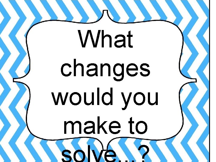 What changes would you make to 