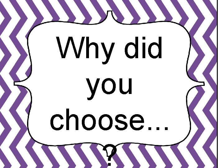 Why did you choose. . . ? 