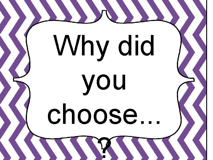 Why did you choose. . . ? 