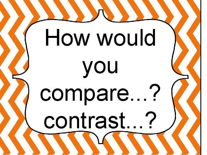 How would you compare. . . ? contrast. . . ? 