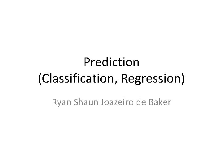 Prediction (Classification, Regression) Ryan Shaun Joazeiro de Baker 