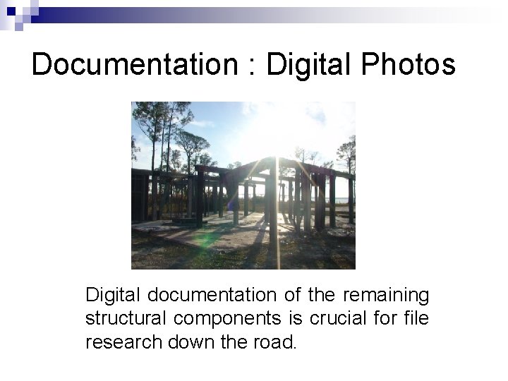 Documentation : Digital Photos Digital documentation of the remaining structural components is crucial for