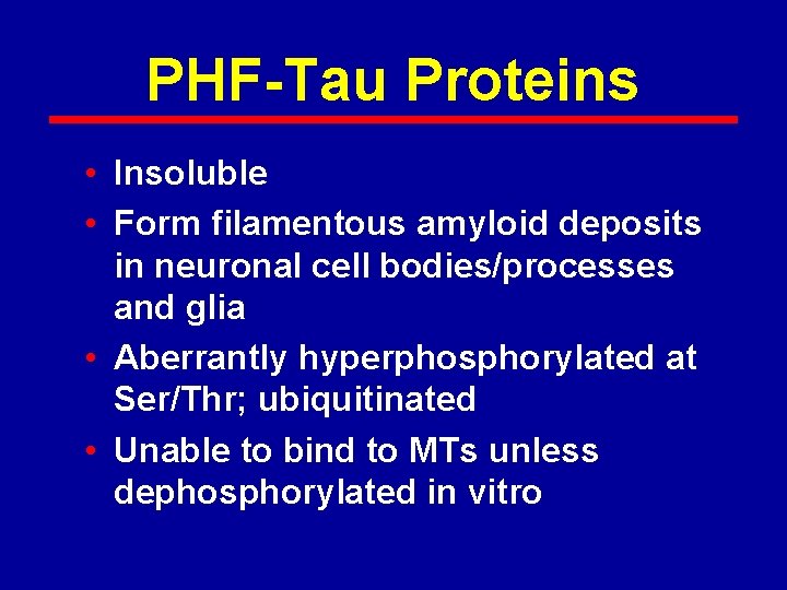 PHF-Tau Proteins • Insoluble • Form filamentous amyloid deposits in neuronal cell bodies/processes and