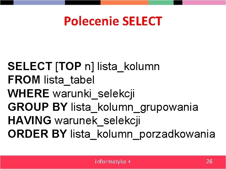 Polecenie SELECT [TOP n] lista_kolumn FROM lista_tabel WHERE warunki_selekcji GROUP BY lista_kolumn_grupowania HAVING warunek_selekcji