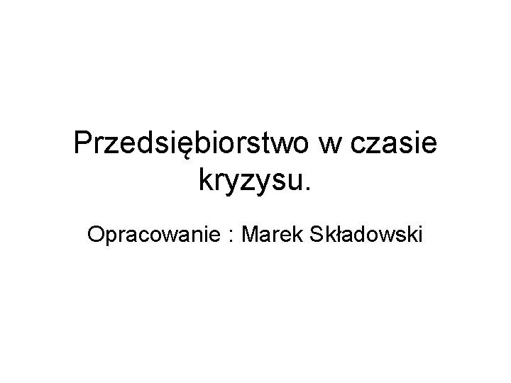 Przedsiębiorstwo w czasie kryzysu. Opracowanie : Marek Składowski 