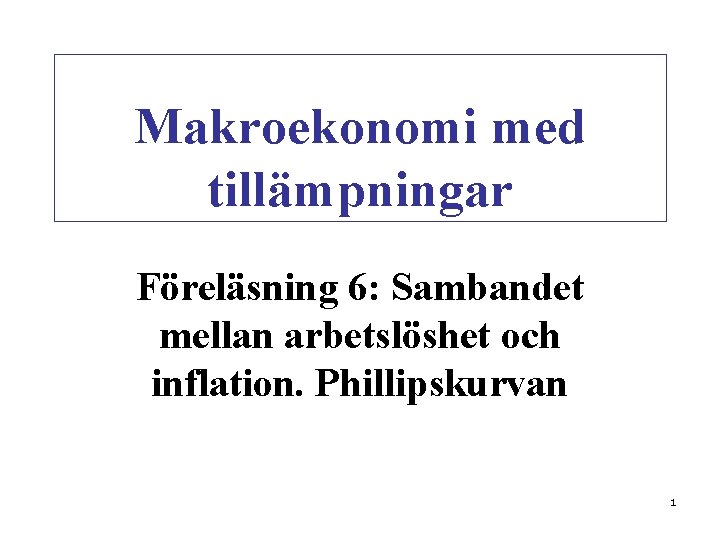 Makroekonomi med tillämpningar Föreläsning 6: Sambandet mellan arbetslöshet och inflation. Phillipskurvan 1 