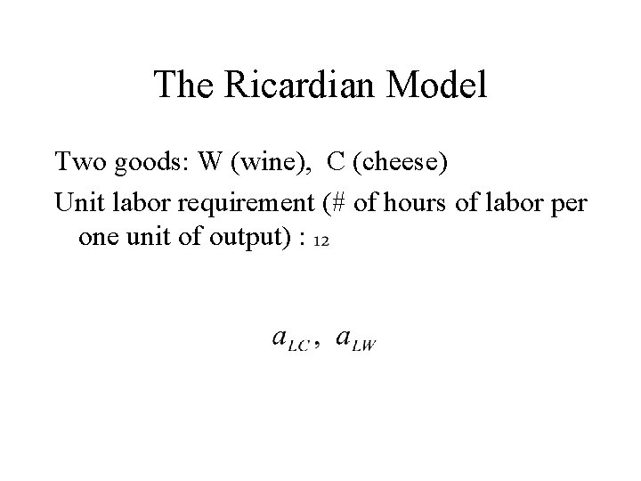 The Ricardian Model Two goods: W (wine), C (cheese) Unit labor requirement (# of