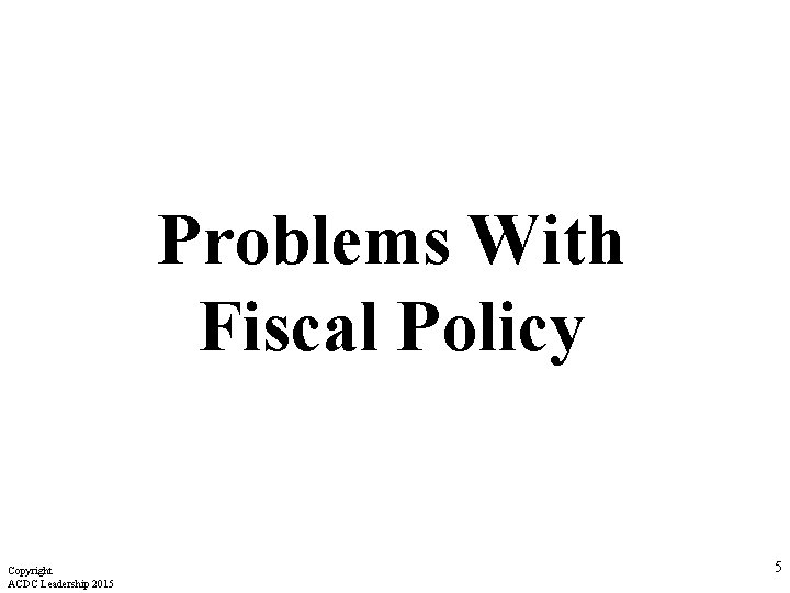 Problems With Fiscal Policy Copyright ACDC Leadership 2015 5 