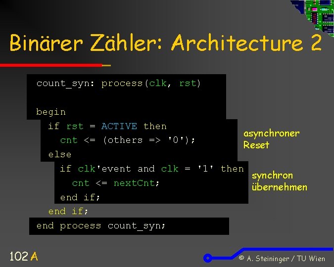 Binärer Zähler: Architecture 2 count_syn: process(clk, rst) begin if rst = ACTIVE then asynchroner