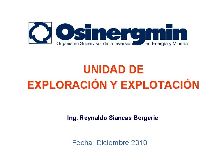 UNIDAD DE EXPLORACIÓN Y EXPLOTACIÓN Ing. Reynaldo Siancas Bergerie Fecha: Diciembre 2010 