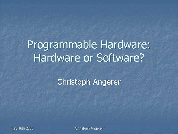 Programmable Hardware: Hardware or Software? Christoph Angerer May 16 th 2007 Christoph Angerer 