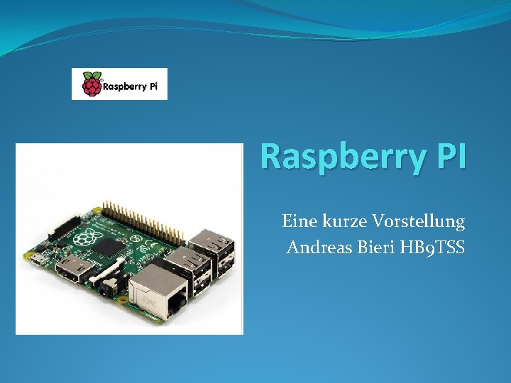 Raspberry PI Eine kurze Vorstellung Andreas Bieri HB 9 TSS 