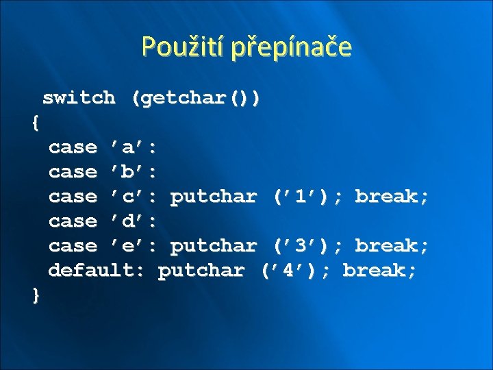 Použití přepínače switch (getchar()) { case ’a’: case ’b’: case ’c’: putchar (’ 1’);